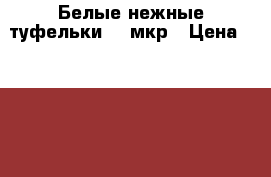 Белые нежные туфельки. 14мкр › Цена ­ 1 100 - Волгоградская обл., Волжский г. Одежда, обувь и аксессуары » Женская одежда и обувь   . Волгоградская обл.,Волжский г.